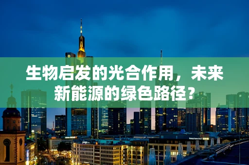 生物启发的光合作用，未来新能源的绿色路径？