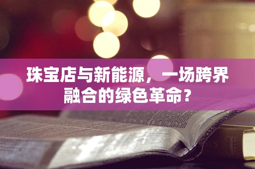 珠宝店与新能源，一场跨界融合的绿色革命？