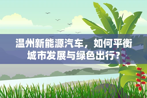 温州新能源汽车，如何平衡城市发展与绿色出行？