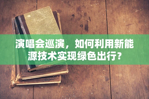 演唱会巡演，如何利用新能源技术实现绿色出行？