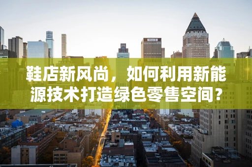 鞋店新风尚，如何利用新能源技术打造绿色零售空间？