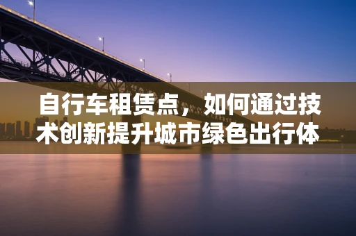 自行车租赁点，如何通过技术创新提升城市绿色出行体验？