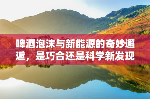 啤酒泡沫与新能源的奇妙邂逅，是巧合还是科学新发现？