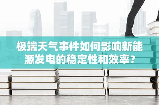 极端天气事件如何影响新能源发电的稳定性和效率？