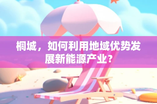 桐城，如何利用地域优势发展新能源产业？