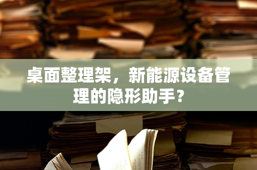桌面整理架，新能源设备管理的隐形助手？