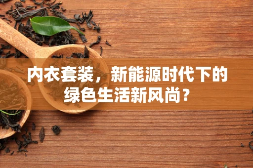 内衣套装，新能源时代下的绿色生活新风尚？