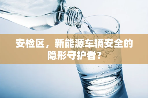 安检区，新能源车辆安全的隐形守护者？