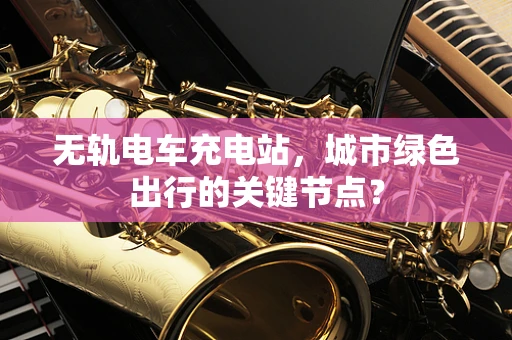 无轨电车充电站，城市绿色出行的关键节点？