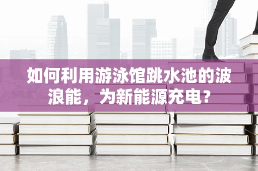 如何利用游泳馆跳水池的波浪能，为新能源充电？
