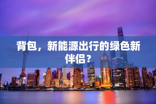 背包，新能源出行的绿色新伴侣？