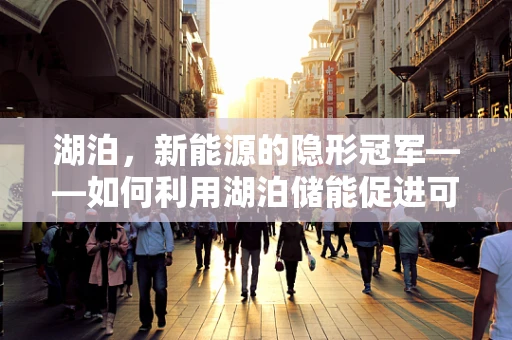 湖泊，新能源的隐形冠军——如何利用湖泊储能促进可再生能源发展？