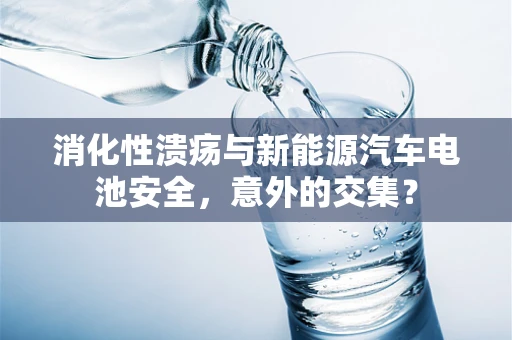 消化性溃疡与新能源汽车电池安全，意外的交集？