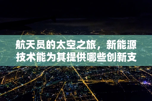 航天员的太空之旅，新能源技术能为其提供哪些创新支持？