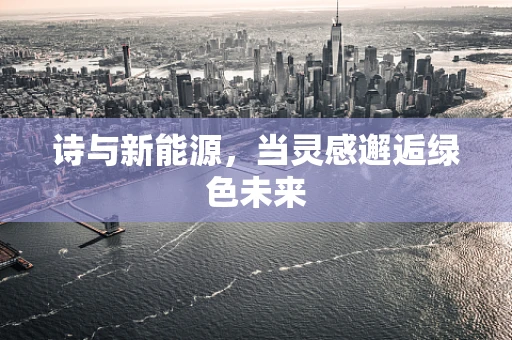 诗与新能源，当灵感邂逅绿色未来
