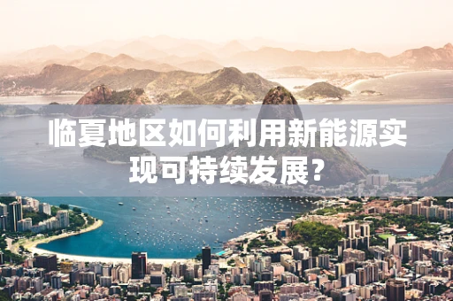 临夏地区如何利用新能源实现可持续发展？