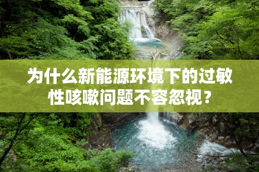 为什么新能源环境下的过敏性咳嗽问题不容忽视？
