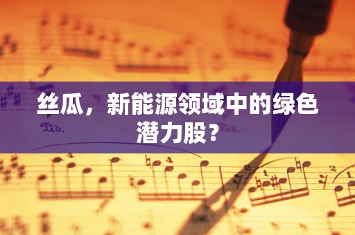 丝瓜，新能源领域中的绿色潜力股？