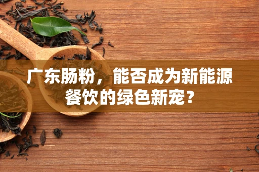 广东肠粉，能否成为新能源餐饮的绿色新宠？