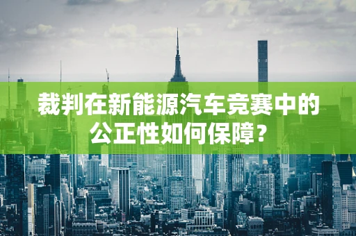 裁判在新能源汽车竞赛中的公正性如何保障？