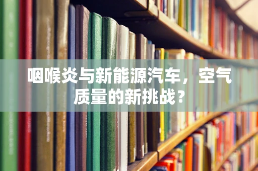 咽喉炎与新能源汽车，空气质量的新挑战？