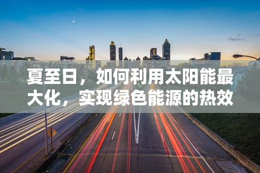 夏至日，如何利用太阳能最大化，实现绿色能源的热效率？