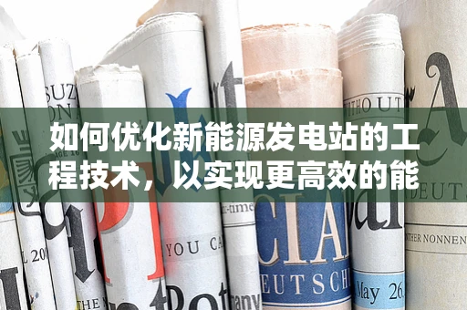 如何优化新能源发电站的工程技术，以实现更高效的能量转换？