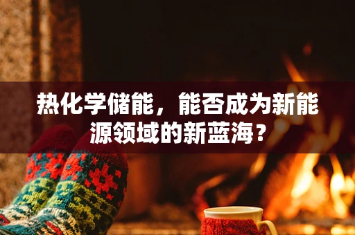 热化学储能，能否成为新能源领域的新蓝海？