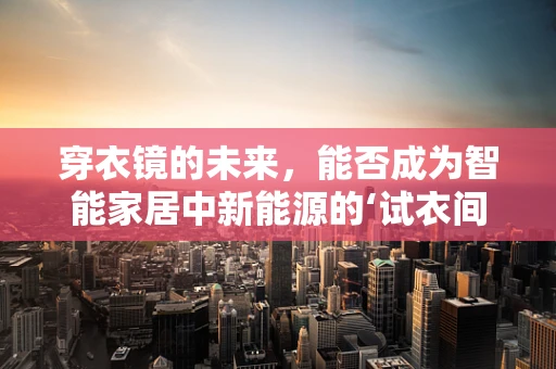 穿衣镜的未来，能否成为智能家居中新能源的‘试衣间’？