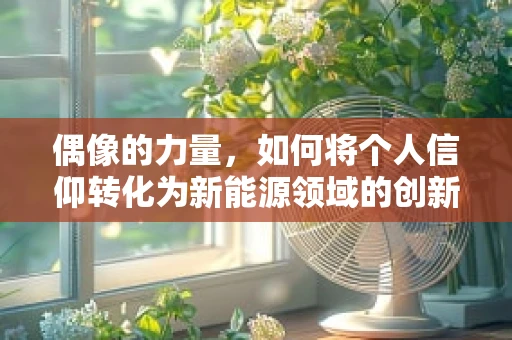 偶像的力量，如何将个人信仰转化为新能源领域的创新动力？