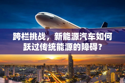跨栏挑战，新能源汽车如何跃过传统能源的障碍？
