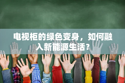 电视柜的绿色变身，如何融入新能源生活？