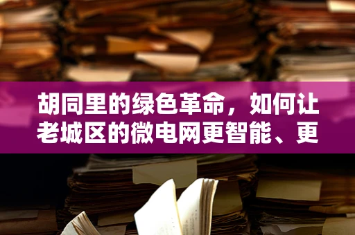 胡同里的绿色革命，如何让老城区的微电网更智能、更环保？