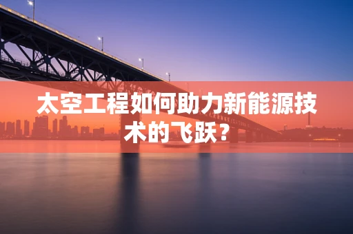太空工程如何助力新能源技术的飞跃？