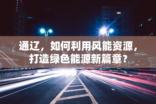 通辽，如何利用风能资源，打造绿色能源新篇章？