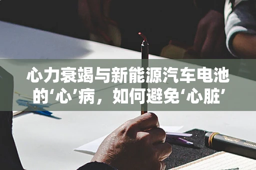 心力衰竭与新能源汽车电池的‘心’病，如何避免‘心脏’衰竭？