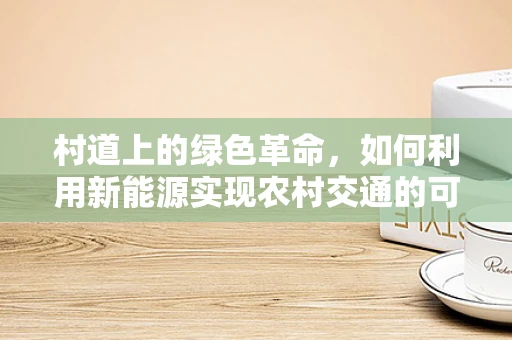 村道上的绿色革命，如何利用新能源实现农村交通的可持续转型？