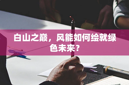 白山之巅，风能如何绘就绿色未来？