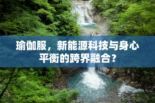 瑜伽服，新能源科技与身心平衡的跨界融合？
