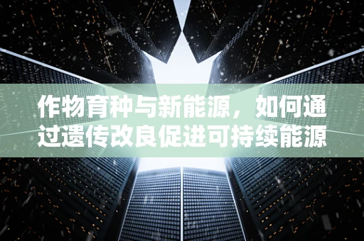 作物育种与新能源，如何通过遗传改良促进可持续能源作物发展？