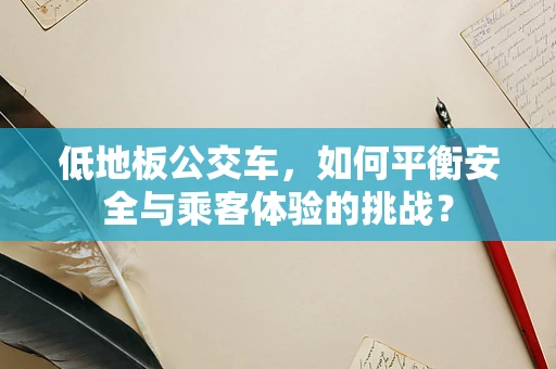 低地板公交车，如何平衡安全与乘客体验的挑战？