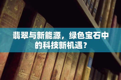 翡翠与新能源，绿色宝石中的科技新机遇？