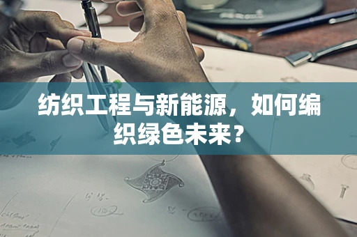 纺织工程与新能源，如何编织绿色未来？