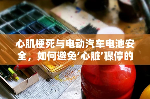 心肌梗死与电动汽车电池安全，如何避免‘心脏’骤停的悲剧？