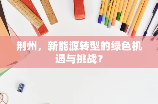 荆州，新能源转型的绿色机遇与挑战？