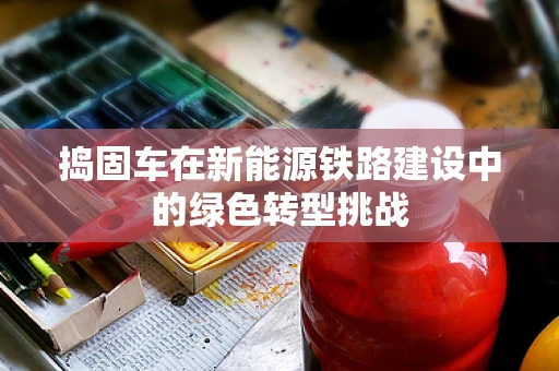 捣固车在新能源铁路建设中的绿色转型挑战