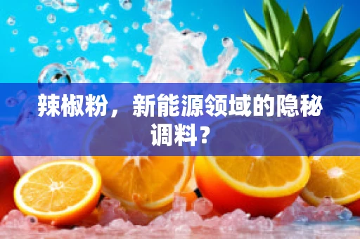 辣椒粉，新能源领域的隐秘调料？