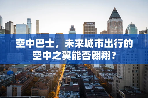 空中巴士，未来城市出行的空中之翼能否翱翔？