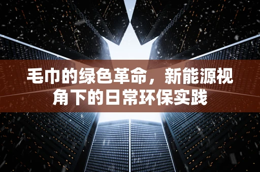 毛巾的绿色革命，新能源视角下的日常环保实践