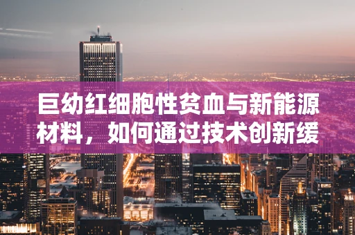 巨幼红细胞性贫血与新能源材料，如何通过技术创新缓解血液健康问题？